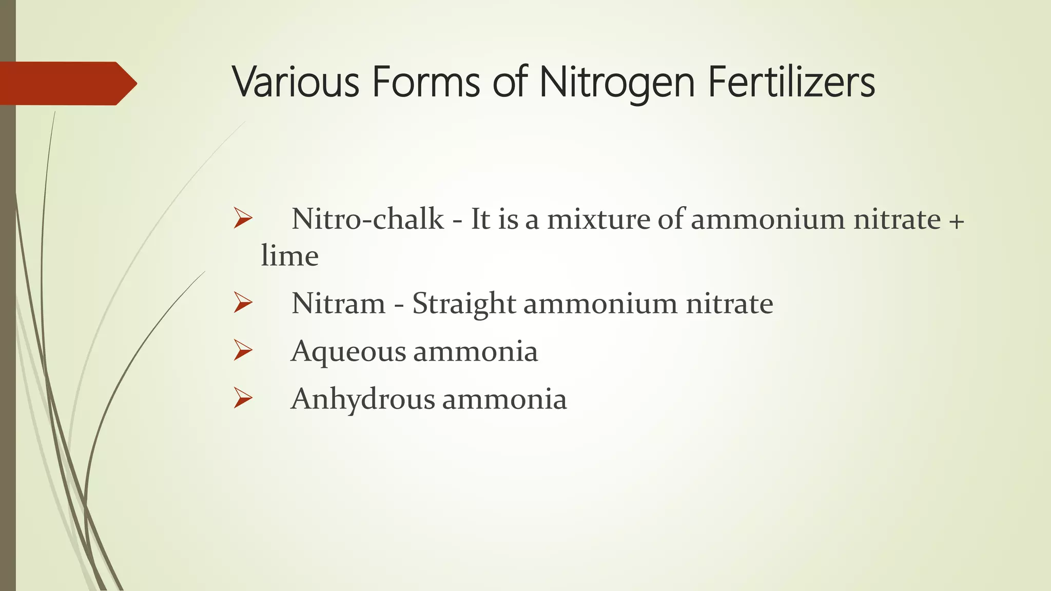 Various Forms of Nitrogen Fertilizers
 Nitro-chalk - It is a mixture of ammonium nitrate +
lime
 Nitram - Straight ammonium nitrate
 Aqueous ammonia
 Anhydrous ammonia
 