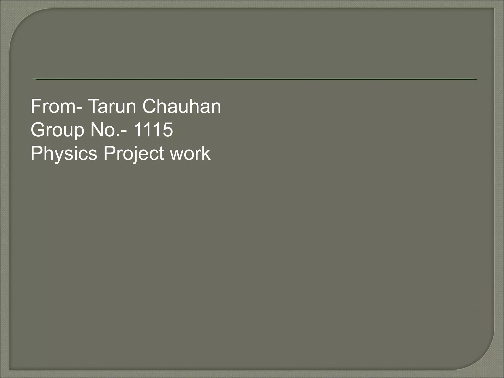 From- Tarun Chauhan
Group No.- 1115
Physics Project work
 