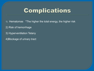 1) Hematomas *The higher the total energy, the higher risk
2) Risk of hemorrhage
3) Hyperventilation Tetany
4)Blockage of urinary tract
 