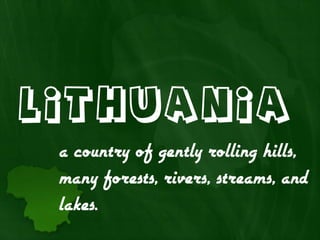 Lithuania
 a country of gently rolling hills,
 many forests, rivers, streams, and
 lakes.
 