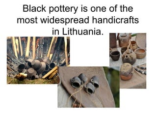 Black pottery is one of the
most widespread handicrafts
        in Lithuania.
 