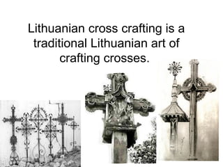 Lithuanian cross crafting is a
 traditional Lithuanian art of
       crafting crosses.
 