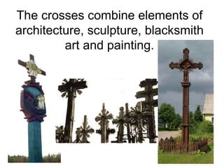 The crosses combine elements of
architecture, sculpture, blacksmith
         art and painting.
 