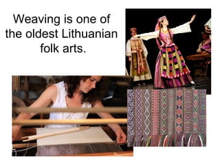Weaving is one of
the oldest Lithuanian
       folk arts.
 