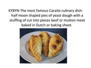 KYBYN-The most famous Caraite culinary dish:
half moon shaped pies of yeast dough with a
stuffing of cut into pieces beef or mutton meat
baked in Dutch or baking sheet.
 