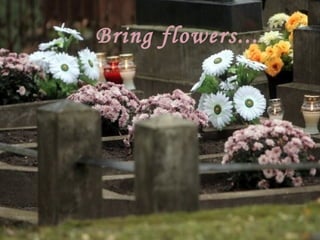 Bring flowers...

 