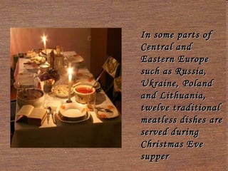 In some parts of
Central and
Eastern Europ e
such as Russia,
Ukraine, Poland
and Lithuania,
twelve traditional
meatless dishes are
served during
Christmas Eve
supper

 