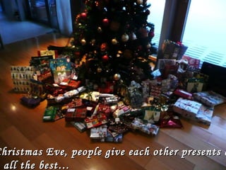 Christmas Eve, people give each other presents a
all the best…

 