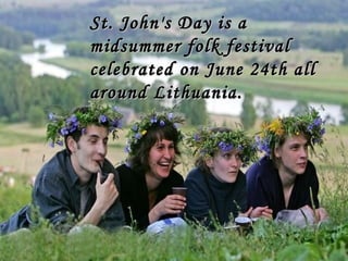 St. John's Day is a
midsummer folk festival
celebrated on June 24th all
around Lithuania.

 