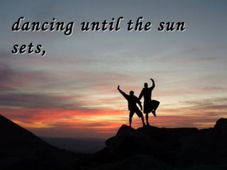 dancing until the sun
sets,

 