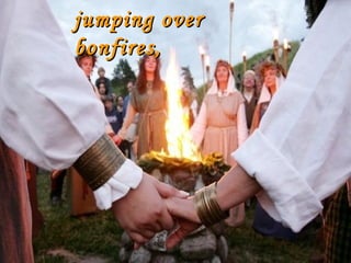 jumping over
bonfires ,

 
