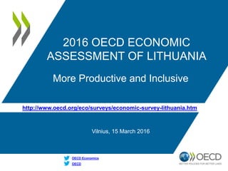 http://www.oecd.org/eco/surveys/economic-survey-lithuania.htm
OECD
OECD Economics
2016 OECD ECONOMIC
ASSESSMENT OF LITHUANIA
More Productive and Inclusive
Vilnius, 15 March 2016
 