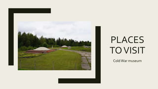 PLACES
TOVISIT
ColdWar museum
 