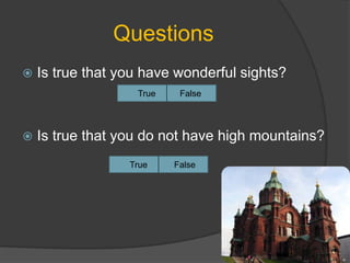  Is true that you have wonderful sights?
 Is true that you do not have high mountains?
Questions
True False
True False
 