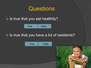 Questions
 Is true that you eat healthily?
 Is true that you have a lot of residents?
True False
True False
 