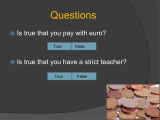 Questions
 Is true that you pay with euro?
 Is true that you have a strict teacher?
True False
True False
 