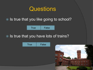 Questions
 Is true that you like going to school?
 Is true that you have lots of trains?
True False
True False
 