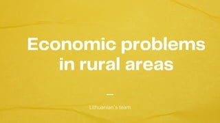 Economic problems
in rural areas
Lithuanian's team
 