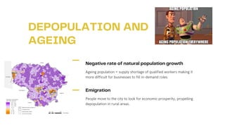 DEPOPULATION AND
AGEING
Ageing population = supply shortage of qualified workers making it
more difficult for businesses to fill in-demand roles
Negative rate of natural population growth
People move to the city to look for economic prosperity, propelling
depopulation in rural areas.
Emigration
 