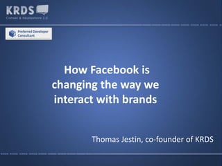 How Facebook is
changing the way we
interact with brands


       Thomas Jestin, co-founder of KRDS
 