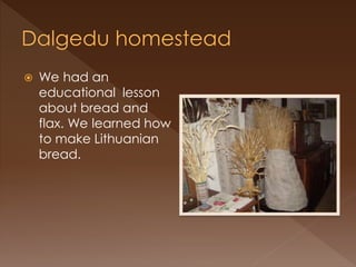  We had an
educational lesson
about bread and
flax. We learned how
to make Lithuanian
bread.
 