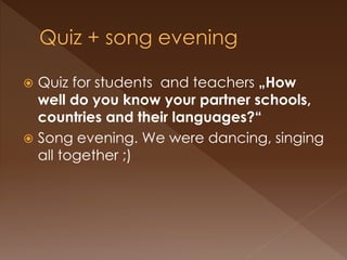  Quiz for students and teachers „How
well do you know your partner schools,
countries and their languages?“
 Song evening. We were dancing, singing
all together ;)
 