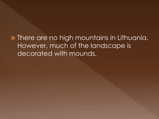  There are no high mountains in Lithuania.
However, much of the landscape is
decorated with mounds.
 