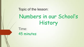 Topic of the lesson:
Numbers in our School‘s
History
Time:
45 minutes
 