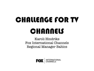 CHALLENGE FOR TV
   CHANNELS
        Karoli Hindriks
  Fox International Channels
   Regional Manager Baltics
 