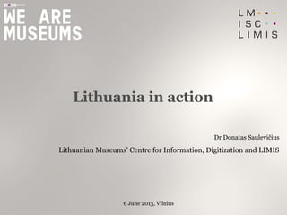 Lithuania in action
Dr Donatas Saulevičius
Lithuanian Museums’ Centre for Information, Digitization and LIMIS
6 June 2013, Vilnius
 