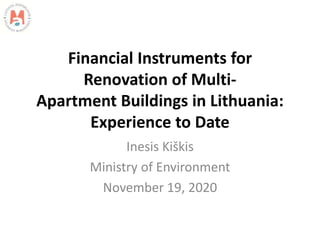 Financial Instruments for
Renovation of Multi-
Apartment Buildings in Lithuania:
Experience to Date
Inesis Kiškis
Ministry of Environment
November 19, 2020
 