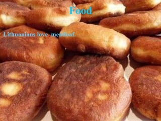 Food
Lithuanians love meatloaf.
 