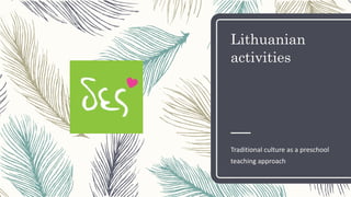 Lithuanian
activities
Traditional culture as a preschool
teaching approach
 