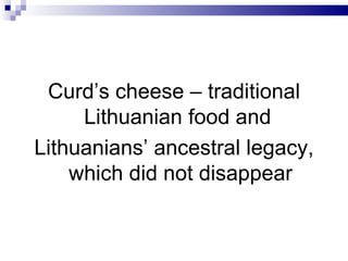 Curd’s cheese – traditional
     Lithuanian food and
Lithuanians’ ancestral legacy,
    which did not disappear
 