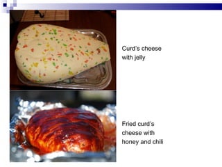 Curd’s cheese
with jelly




Fried curd’s
cheese with
honey and chili
 