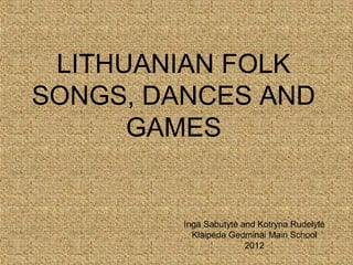LITHUANIAN FOLK
SONGS, DANCES AND
      GAMES


         Inga Sabutytė and Kotryna Rudelytė
           Klaipėda Gedminai Main School
                        2012
 