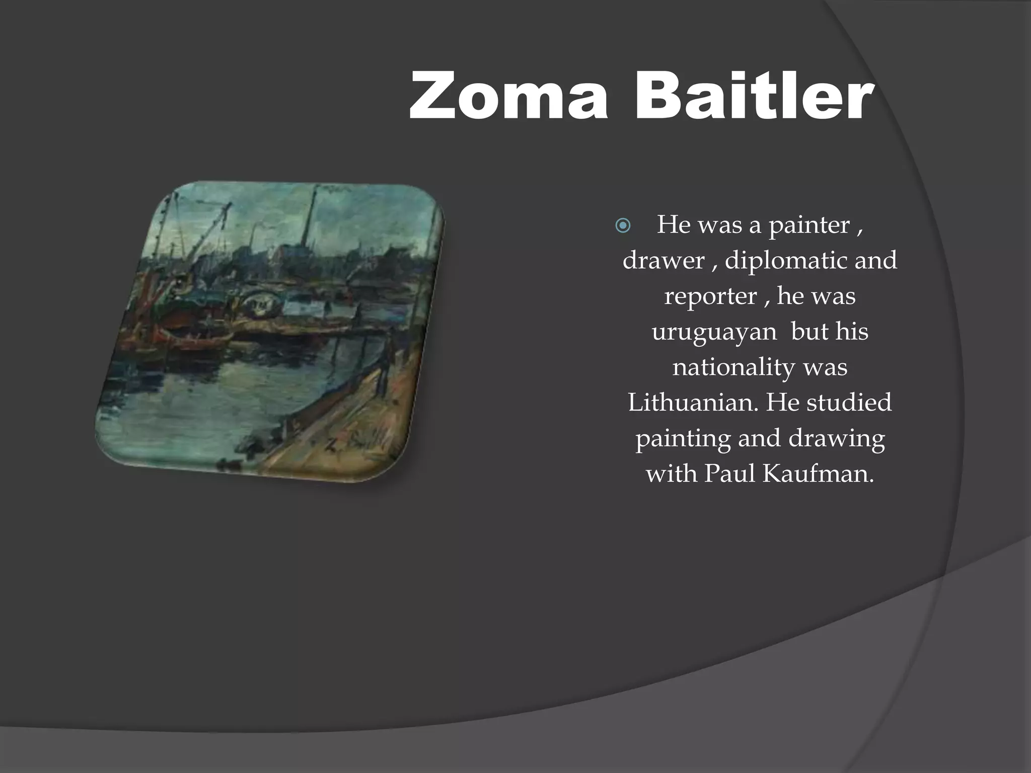  He was a painter ,
drawer , diplomatic and
reporter , he was
uruguayan but his
nationality was
Lithuanian. He studied
painting and drawing
with Paul Kaufman.
Zoma Baitler
 
