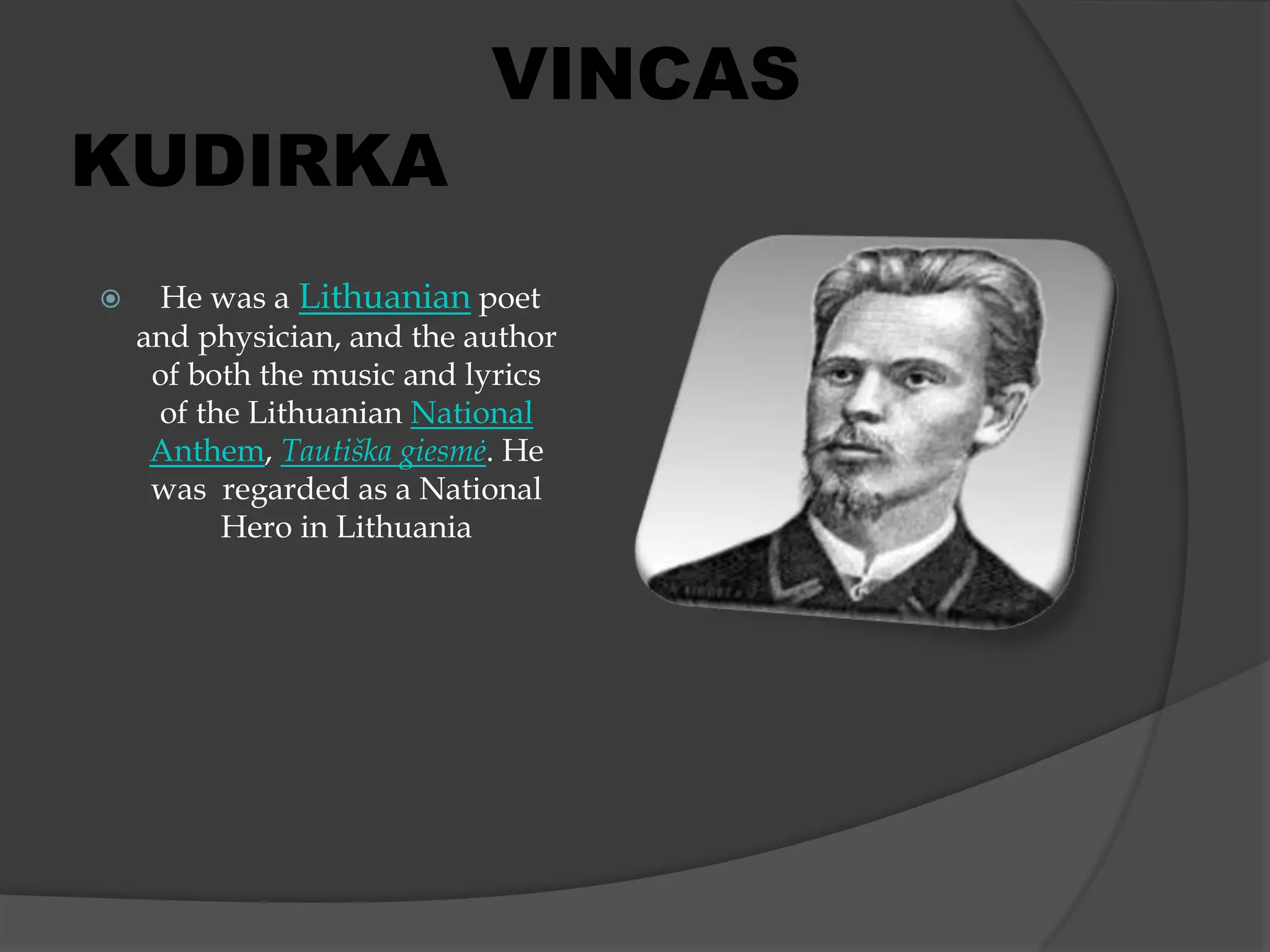  He was a Lithuanian poet
and physician, and the author
of both the music and lyrics
of the Lithuanian National
Anthem, Tautiška giesmė. He
was regarded as a National
Hero in Lithuania
VINCAS
KUDIRKA
 