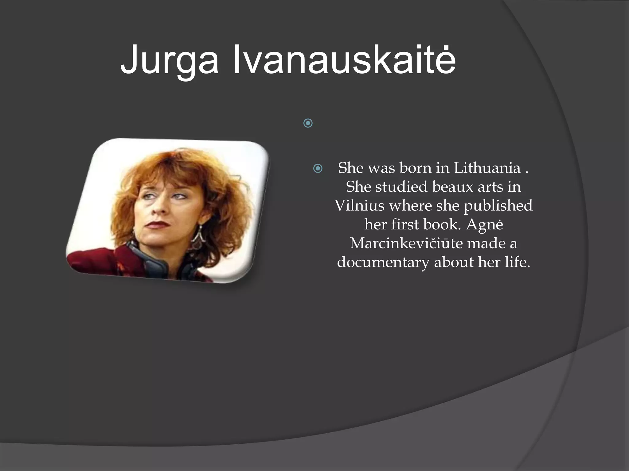 
 She was born in Lithuania .
She studied beaux arts in
Vilnius where she published
her first book. Agnė
Marcinkevičiūte made a
documentary about her life.
Jurga Ivanauskaitė
 