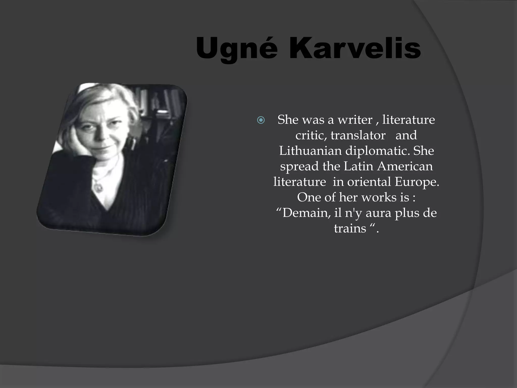  She was a writer , literature
critic, translator and
Lithuanian diplomatic. She
spread the Latin American
literature in oriental Europe.
One of her works is :
“Demain, il n'y aura plus de
trains “.
Ugné Karvelis
 