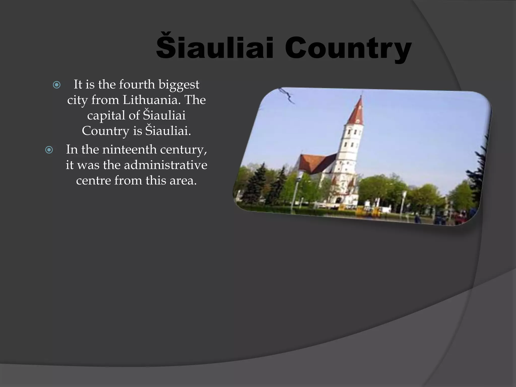 It is the fourth biggest
city from Lithuania. The
capital of Šiauliai
Country is Šiauliai.
 In the ninteenth century,
it was the administrative
centre from this area.
Šiauliai Country
 