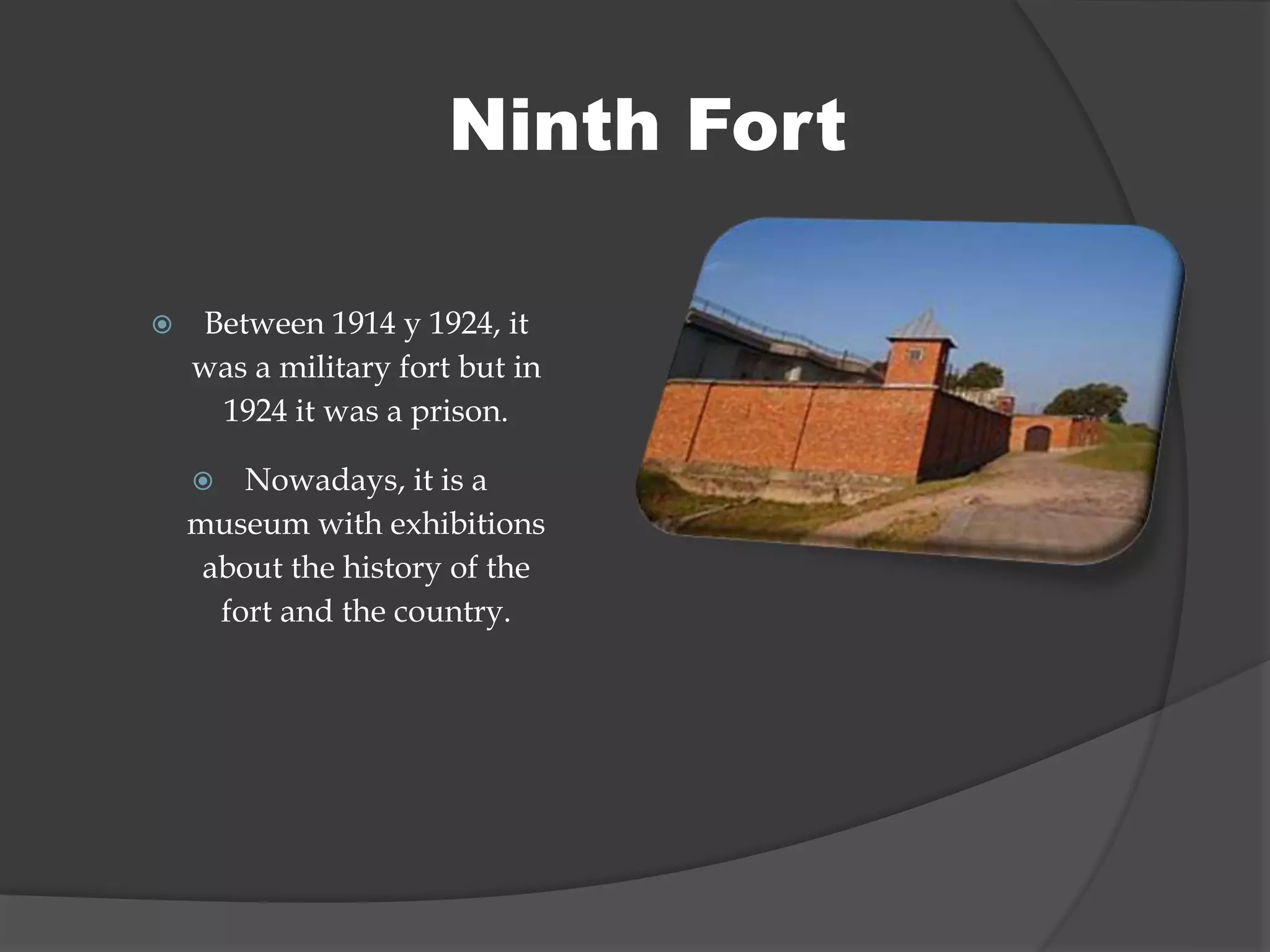 Ninth Fort
 Between 1914 y 1924, it
was a military fort but in
1924 it was a prison.
 Nowadays, it is a
museum with exhibitions
about the history of the
fort and the country.
 