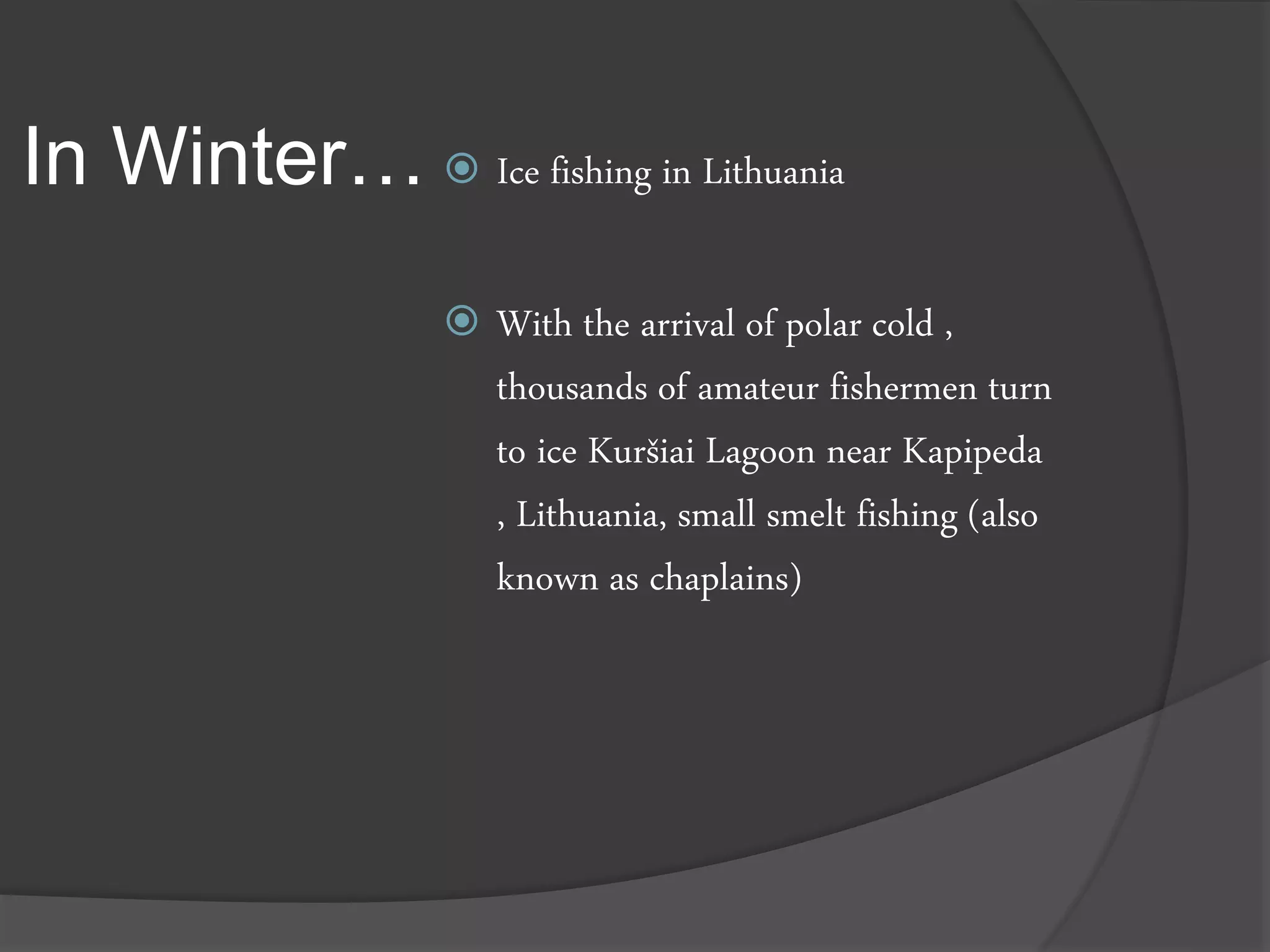 In Winter…  Ice fishing in Lithuania
 With the arrival of polar cold ,
thousands of amateur fishermen turn
to ice Kuršiai Lagoon near Kapipeda
, Lithuania, small smelt fishing (also
known as chaplains)
 