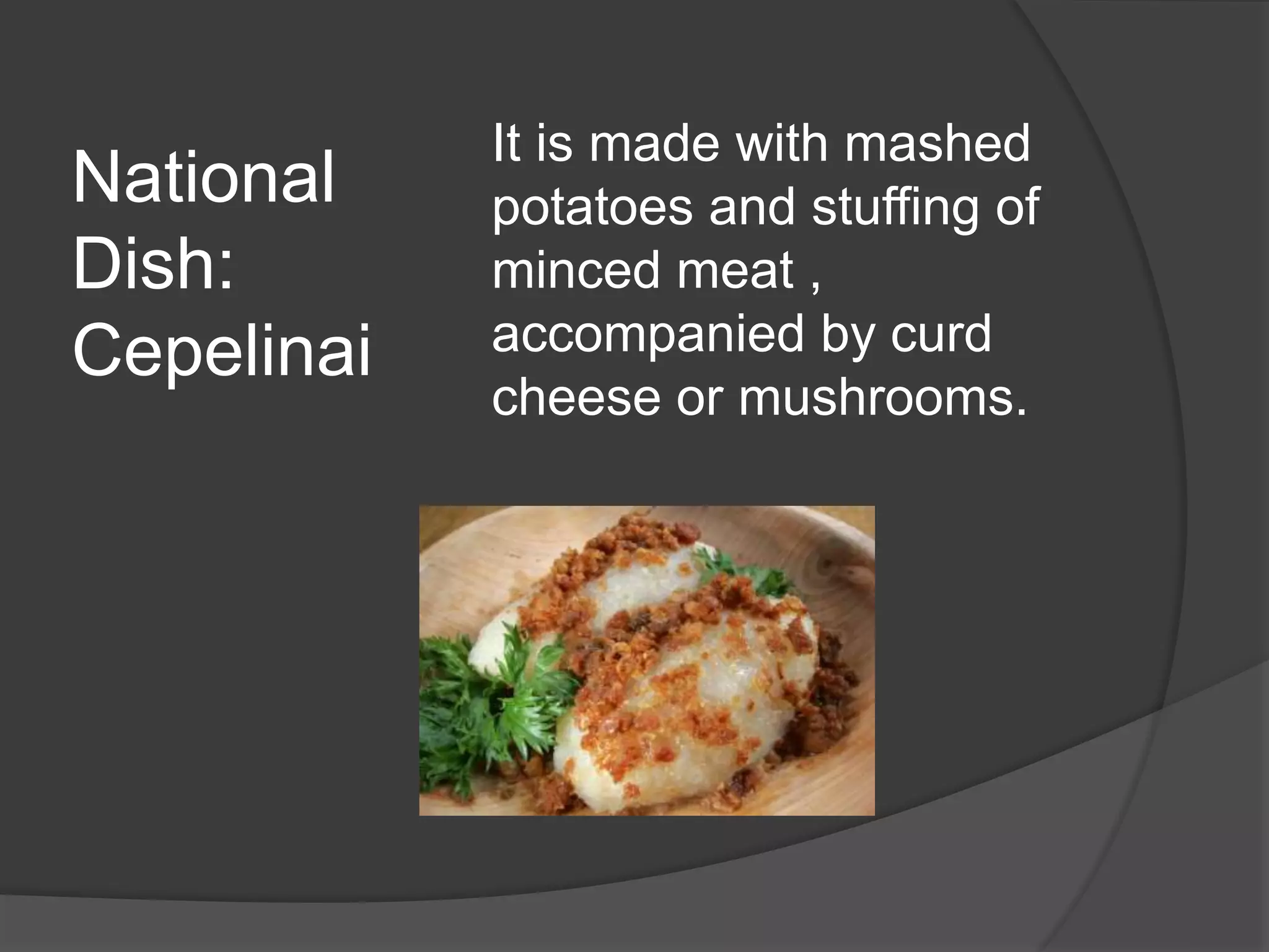 National
Dish:
Cepelinai
It is made with mashed
potatoes and stuffing of
minced meat ,
accompanied by curd
cheese or mushrooms.
 