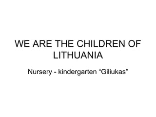 WE ARE THE CHILDREN OF
      LITHUANIA
  Nursery - kindergarten “Giliukas”
 