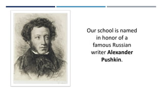 Our school is named
in honor of a
famous Russian
writer Alexander
Pushkin.
 