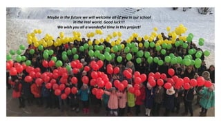 Maybe in the future we will welcome all of you in our school
in the real world. Good luck!!!
We wish you all a wonderful time in this project!
 