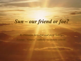 Sun – our friend or foe?
By Dorotėja Sirvydytė and Aistė Šutaitė
Kaunas “Vyturys” catholic secondary school.
 