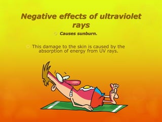 Negative effects of ultraviolet
rays
 Causes sunburn.
 This damage to the skin is caused by the
absorption of energy from UV rays.
 
