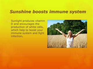 Sunshine boosts immune system
 Sunlight produces vitamin
D and encourages the
production of white cells,
which help to boost your
immune system and fight
infection.
 